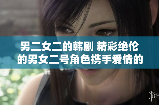 男二女二的韓劇 精彩絕倫的男女二號角色攜手愛情的故事