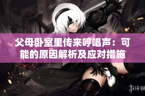 父母臥室里傳來哼唱聲：可能的原因解析及應(yīng)對措施