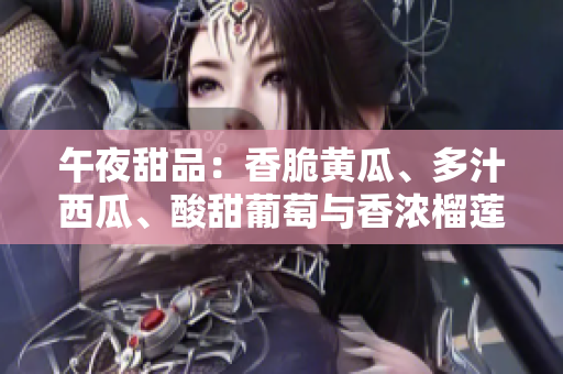 午夜甜品：香脆黃瓜、多汁西瓜、酸甜葡萄與香濃榴蓮的饕餮盛宴