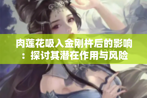 肉蓮花吸入金剛杵后的影響：探討其潛在作用與風險