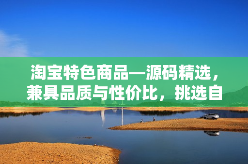 淘寶特色商品—源碼精選，兼具品質(zhì)與性價比，挑選自1688鉆石店鋪