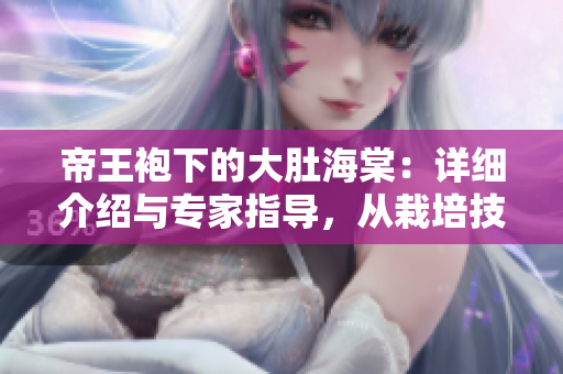 帝王袍下的大肚海棠：詳細(xì)介紹與專(zhuān)家指導(dǎo)，從栽培技巧到養(yǎng)護(hù)要點(diǎn)