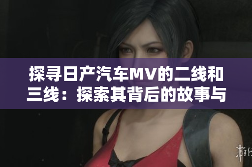 探尋日產(chǎn)汽車(chē)MV的二線和三線：探索其背后的故事與意義