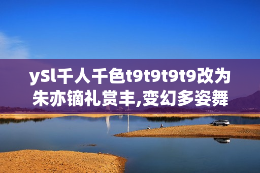 ySl千人千色t9t9t9t9改為朱亦鏑禮賞豐,變幻多姿舞臺重燃熱情