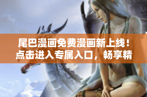 尾巴漫畫(huà)免費(fèi)漫畫(huà)新上線！點(diǎn)擊進(jìn)入專(zhuān)屬入口，暢享精彩漫畫(huà)世界！