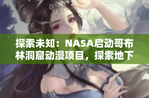探索未知：NASA啟動(dòng)哥布林洞窟動(dòng)漫項(xiàng)目，探索地下奇跡