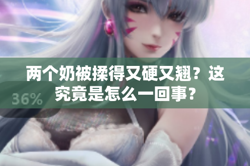 兩個(gè)奶被揉得又硬又翹？這究竟是怎么一回事？