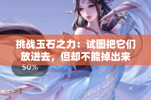 挑戰(zhàn)玉石之力：試圖把它們放進去，但卻不能掉出來