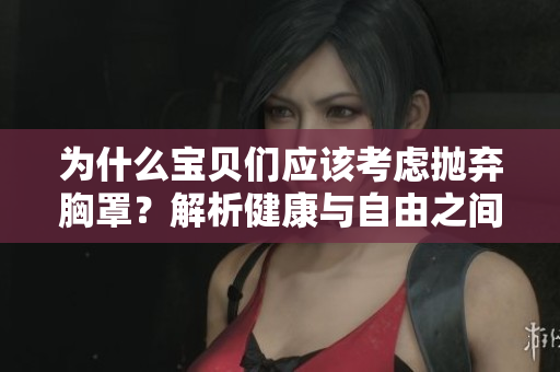 為什么寶貝們應(yīng)該考慮拋棄胸罩？解析健康與自由之間的關(guān)系