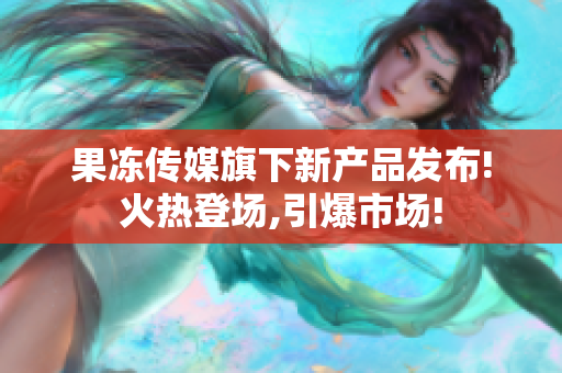 果凍傳媒旗下新產(chǎn)品發(fā)布!火熱登場(chǎng),引爆市場(chǎng)!
