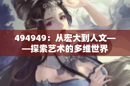 494949：從宏大到人文——探索藝術(shù)的多維世界