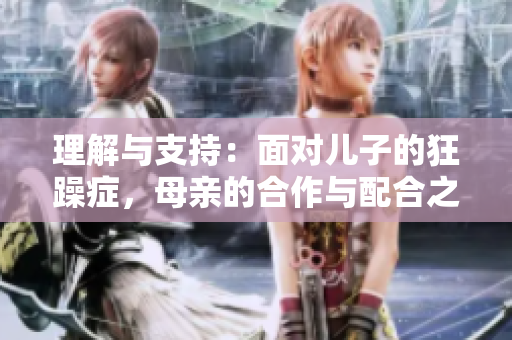 理解與支持：面對(duì)兒子的狂躁癥，母親的合作與配合之道
