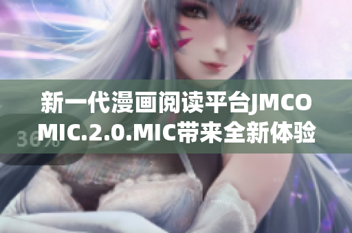 新一代漫畫閱讀平臺(tái)JMCOMIC.2.0.MIC帶來(lái)全新體驗(yàn)
