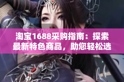 淘寶1688采購指南：探索最新特色商品，助您輕松選購最佳產(chǎn)品！