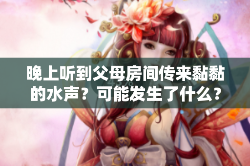 晚上聽(tīng)到父母房間傳來(lái)黏黏的水聲？可能發(fā)生了什么？
