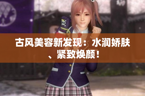 古風美容新發(fā)現(xiàn)：水潤嬌膚、緊致煥顏！
