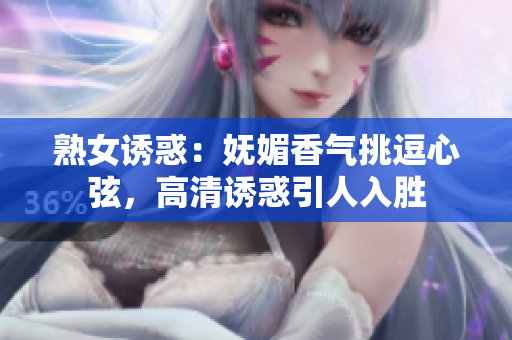 熟女誘惑：嫵媚香氣挑逗心弦，高清誘惑引人入勝