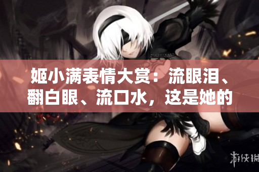 姬小滿表情大賞：流眼淚、翻白眼、流口水，這是她的心情指南！