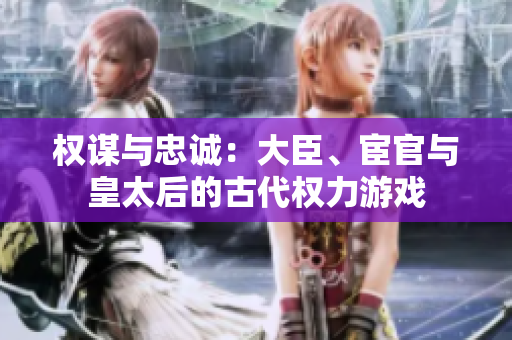 權(quán)謀與忠誠(chéng)：大臣、宦官與皇太后的古代權(quán)力游戲