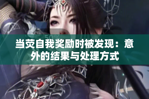 當(dāng)熒自我獎(jiǎng)勵(lì)時(shí)被發(fā)現(xiàn)：意外的結(jié)果與處理方式