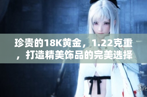 珍貴的18K黃金，1.22克重，打造精美飾品的完美選擇