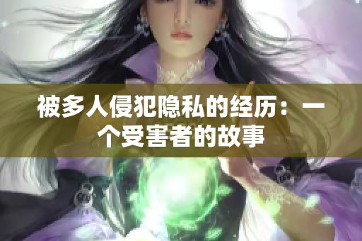 被多人侵犯隱私的經(jīng)歷：一個(gè)受害者的故事
