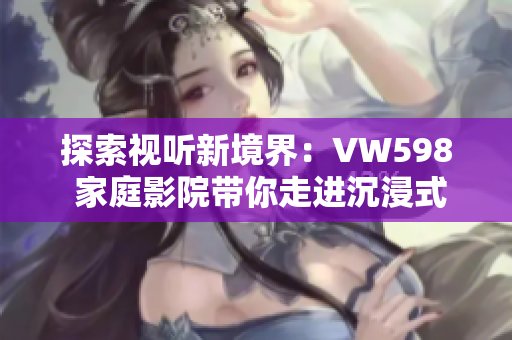 探索視聽新境界：VW598 家庭影院帶你走進沉浸式電影體驗