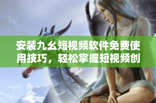 安裝九幺短視頻軟件免費使用技巧，輕松掌握短視頻創(chuàng)作要點