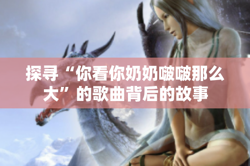 探尋“你看你奶奶啵啵那么大”的歌曲背后的故事