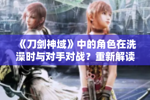 《刀劍神域》中的角色在洗澡時與對手對戰(zhàn)？重新解讀這個情節(jié)