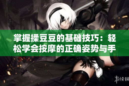 掌握揉豆豆的基礎(chǔ)技巧：輕松學(xué)會按摩的正確姿勢與手法