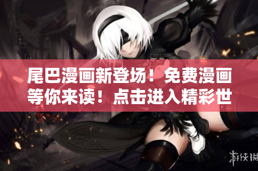 尾巴漫畫新登場！免費漫畫等你來讀！點擊進入精彩世界！