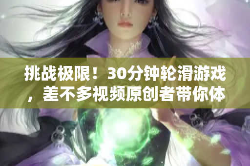 挑戰(zhàn)極限!30分鐘輪滑游戲,差不多視頻原創(chuàng)者帶你體驗(yàn)極限樂趣 挑戰(zhàn)極限!30分鐘輪滑游戲,差不多視頻原創(chuàng)者帶你體驗(yàn)極限樂趣