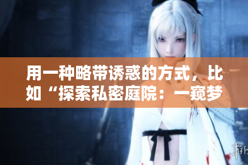 用一種略帶誘惑的方式，比如“探索私密庭院：一窺夢(mèng)幻花園的神秘之美”