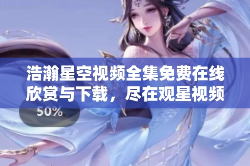 浩瀚星空視頻全集免費(fèi)在線欣賞與下載,盡在觀星視頻庫 浩瀚星空視頻全集免費(fèi)在線欣賞與下載,盡在觀星視頻庫