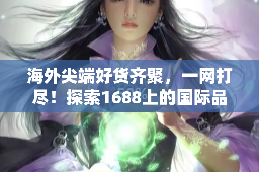 海外尖端好貨齊聚，一網(wǎng)打盡！探索1688上的國際品牌與精品推薦