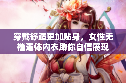 穿戴舒適更加貼身，女性無(wú)襠連體內(nèi)衣助你自信展現(xiàn)