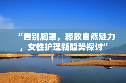 “告別胸罩，釋放自然魅力，女性護(hù)理新趨勢(shì)探討”