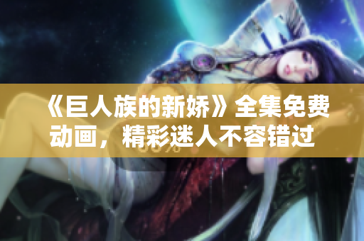 《巨人族的新嬌》全集免費(fèi)動(dòng)畫,精彩迷人不容錯(cuò)過 《巨人族的新嬌》全集免費(fèi)動(dòng)畫,精彩迷人不容錯(cuò)過
