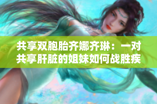 共享雙胞胎齊娜齊琳：一對共享肝臟的姐妹如何戰(zhàn)勝疾??？