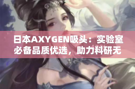 日本AXYGEN吸頭：實驗室必備品質(zhì)優(yōu)選，助力科研無憂