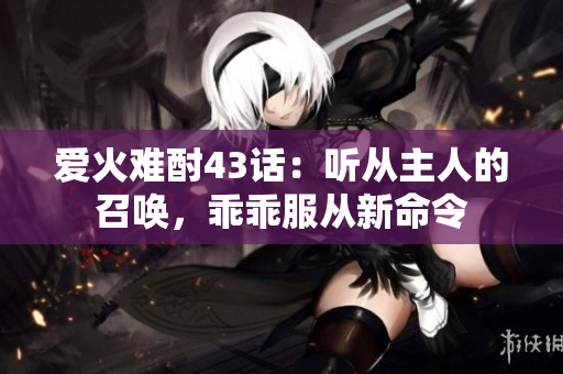 愛火難酎43話：聽從主人的召喚，乖乖服從新命令