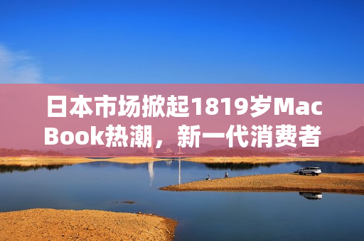 日本市場掀起1819歲MacBook熱潮，新一代消費(fèi)者追逐蘋果電腦夢