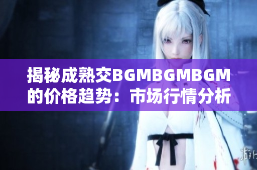 揭秘成熟交BGMBGMBGM的價格趨勢：市場行情分析與價格走勢解讀
