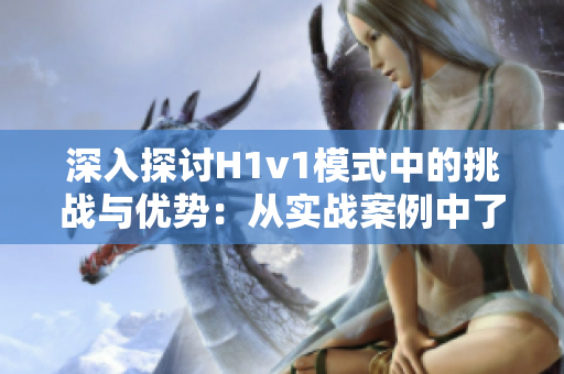 深入探討H1v1模式中的挑戰(zhàn)與優(yōu)勢：從實戰(zhàn)案例中了解高效工作流程的關(guān)鍵策略
