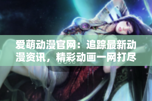 愛萌動(dòng)漫官網(wǎng)：追蹤最新動(dòng)漫資訊，精彩動(dòng)畫一網(wǎng)打盡