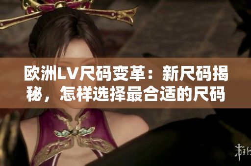 歐洲LV尺碼變革：新尺碼揭秘，怎樣選擇最合適的尺碼？