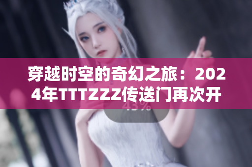 穿越時(shí)空的奇幻之旅：2024年TTTZZZ傳送門(mén)再次開(kāi)啟
