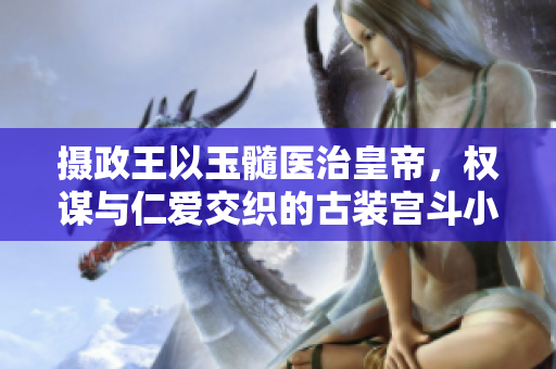 攝政王以玉髓醫(yī)治皇帝，權(quán)謀與仁愛(ài)交織的古裝宮斗小說(shuō)