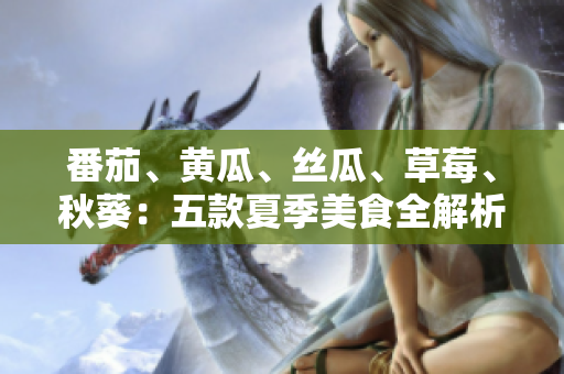 番茄、黃瓜、絲瓜、草莓、秋葵：五款夏季美食全解析，健康營養(yǎng)一網(wǎng)打盡